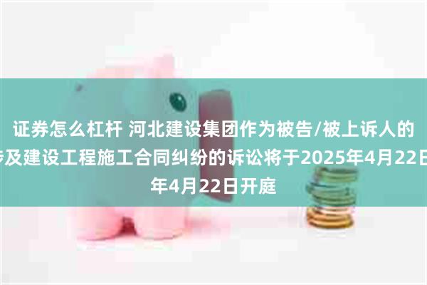 证券怎么杠杆 河北建设集团作为被告/被上诉人的1起涉及建设工程施工合同纠纷的诉讼将于2025年4月22日开庭