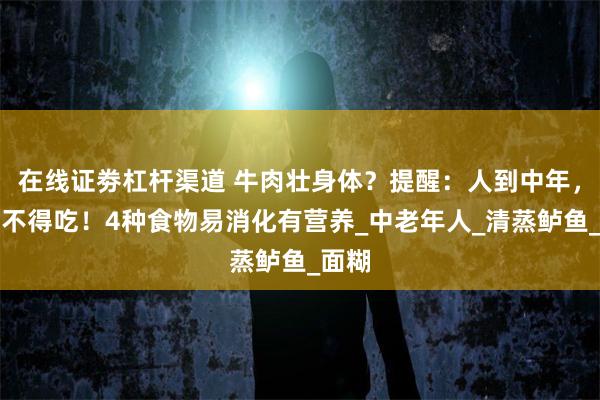 在线证劵杠杆渠道 牛肉壮身体？提醒：人到中年，别舍不得吃！4种食物易消化有营养_中老年人_清蒸鲈鱼_面糊