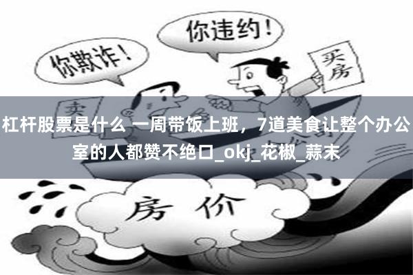 杠杆股票是什么 一周带饭上班，7道美食让整个办公室的人都赞不绝口_okj_花椒_蒜末