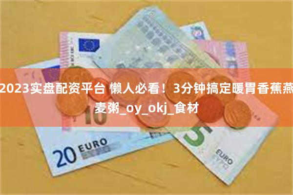 2023实盘配资平台 懒人必看！3分钟搞定暖胃香蕉燕麦粥_oy_okj_食材