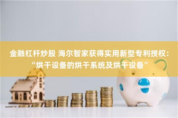 金融杠杆炒股 海尔智家获得实用新型专利授权：“烘干设备的烘干系统及烘干设备”
