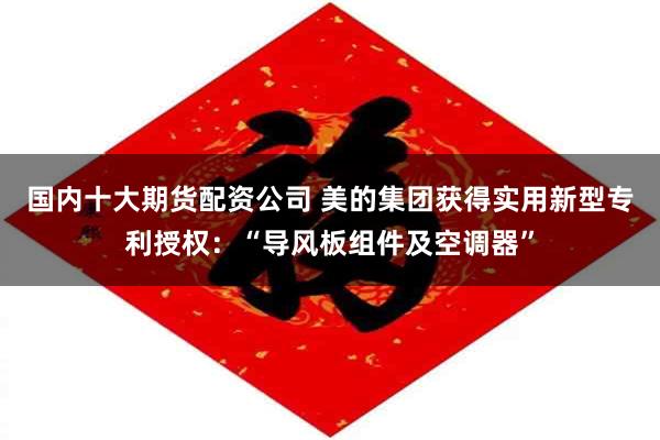 国内十大期货配资公司 美的集团获得实用新型专利授权：“导风板组件及空调器”
