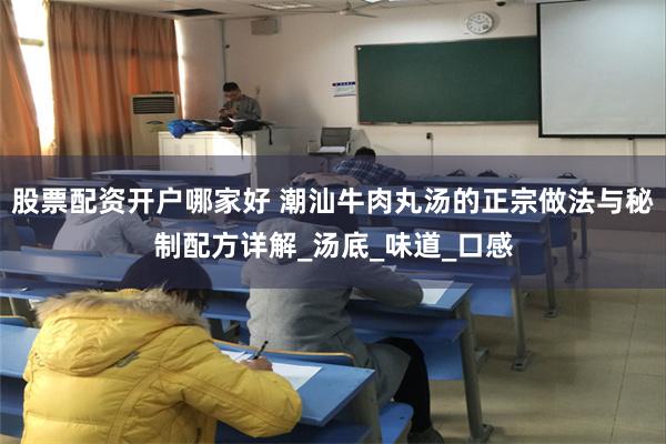 股票配资开户哪家好 潮汕牛肉丸汤的正宗做法与秘制配方详解_汤底_味道_口感