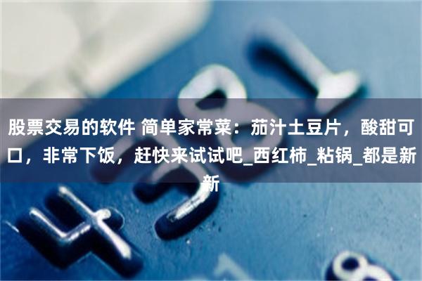 股票交易的软件 简单家常菜：茄汁土豆片，酸甜可口，非常下饭，赶快来试试吧_西红柿_粘锅_都是新