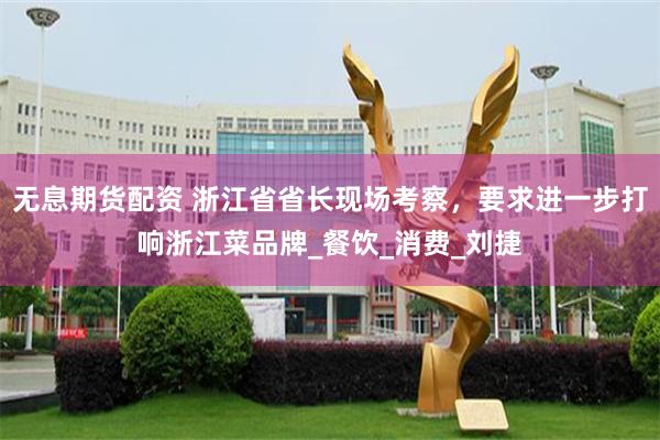 无息期货配资 浙江省省长现场考察，要求进一步打响浙江菜品牌_餐饮_消费_刘捷