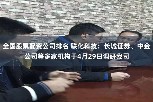 全国股票配资公司排名 联化科技：长城证券、中金公司等多家机构于4月29日调研我司
