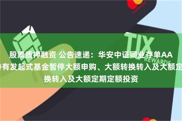 股票质押融资 公告速递：华安中证同业存单AAA指数7天持有发起式基金暂停大额申购、大额转换转入及大额定期定额投资