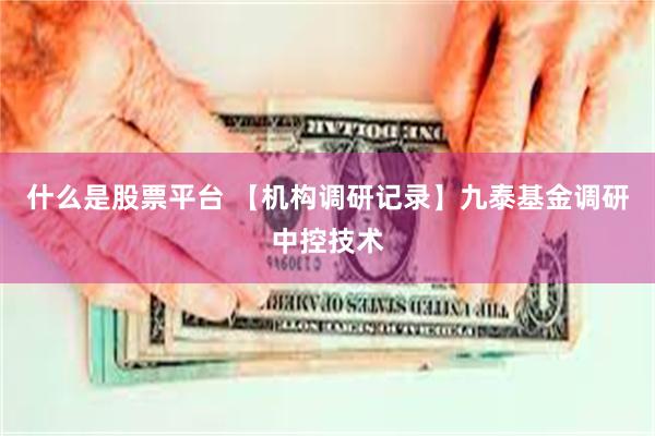 什么是股票平台 【机构调研记录】九泰基金调研中控技术