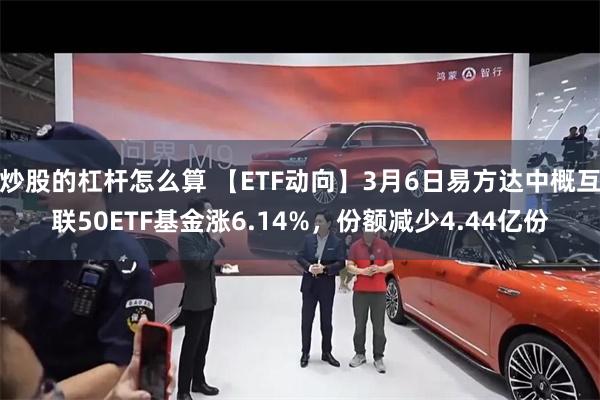 炒股的杠杆怎么算 【ETF动向】3月6日易方达中概互联50ETF基金涨6.14%，份额减少4.44亿份