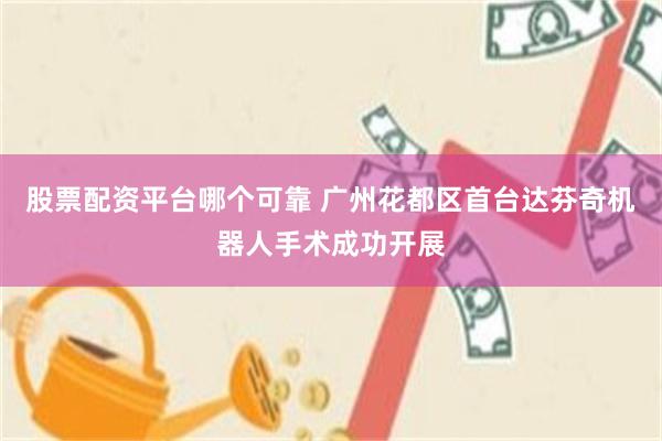 股票配资平台哪个可靠 广州花都区首台达芬奇机器人手术成功开展