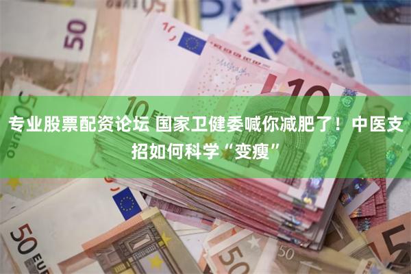 专业股票配资论坛 国家卫健委喊你减肥了！中医支招如何科学“变瘦”