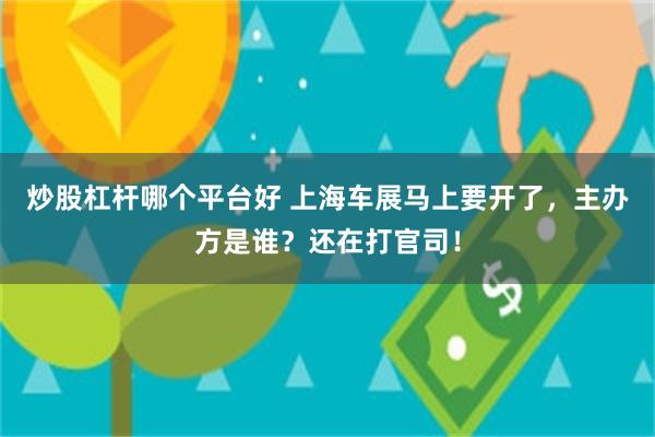 炒股杠杆哪个平台好 上海车展马上要开了，主办方是谁？还在打官司！