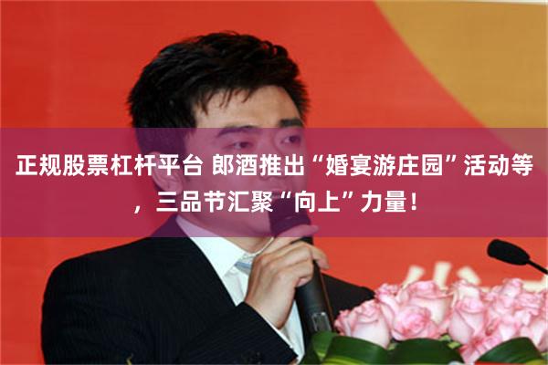 正规股票杠杆平台 郎酒推出“婚宴游庄园”活动等，三品节汇聚“向上”力量！