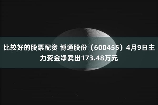 比较好的股票配资 博通股份（600455）4月9日主力资金净卖出173.48万元