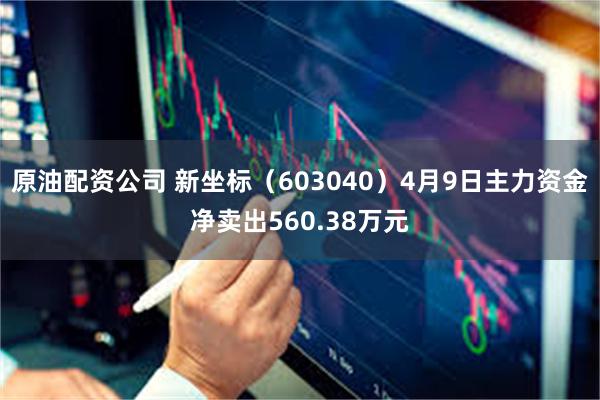 原油配资公司 新坐标（603040）4月9日主力资金净卖出560.38万元