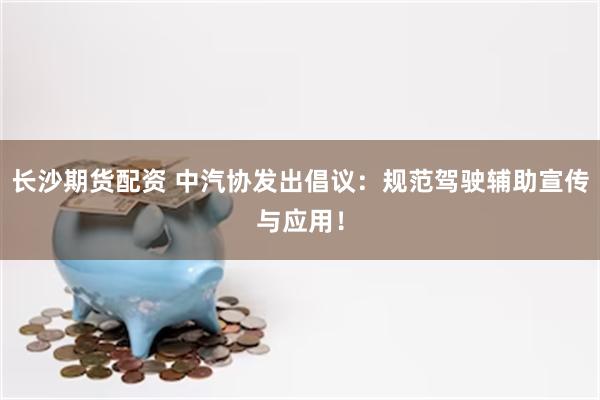 长沙期货配资 中汽协发出倡议：规范驾驶辅助宣传与应用！
