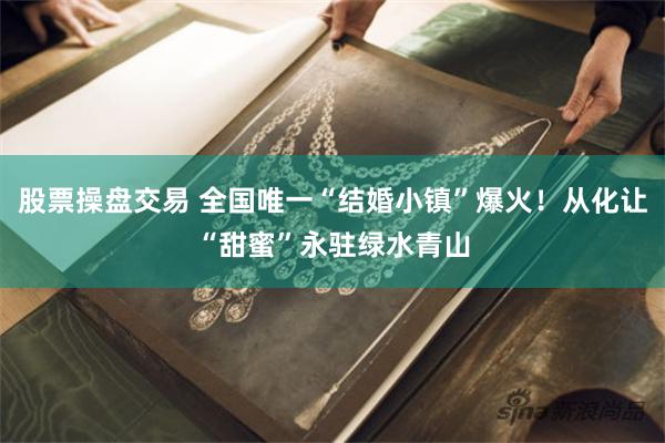 股票操盘交易 全国唯一“结婚小镇”爆火！从化让“甜蜜”永驻绿水青山