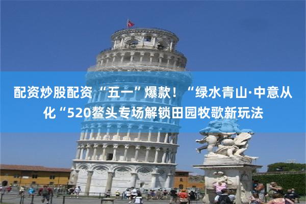 配资炒股配资 “五一”爆款！“绿水青山·中意从化“520鳌头专场解锁田园牧歌新玩法