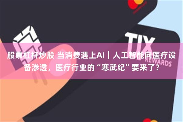 股票杠杆炒股 当消费遇上AI｜人工智能向医疗设备渗透，医疗行业的“寒武纪”要来了？