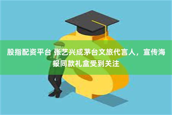 股指配资平台 张艺兴成茅台文旅代言人，宣传海报同款礼盒受到关注