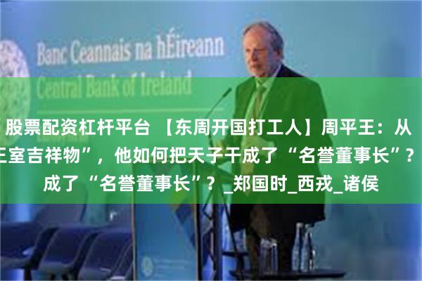 股票配资杠杆平台 【东周开国打工人】周平王：从 “迁都难民” 到 “王室吉祥物”，他如何把天子干成了 “名誉董事长”？_郑国时_西戎_诸侯