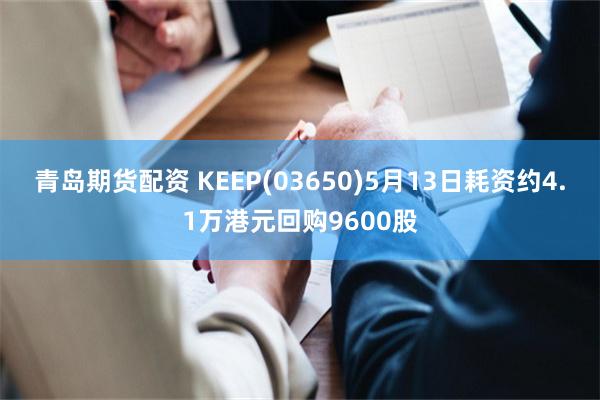 青岛期货配资 KEEP(03650)5月13日耗资约4.1万港元回购9600股