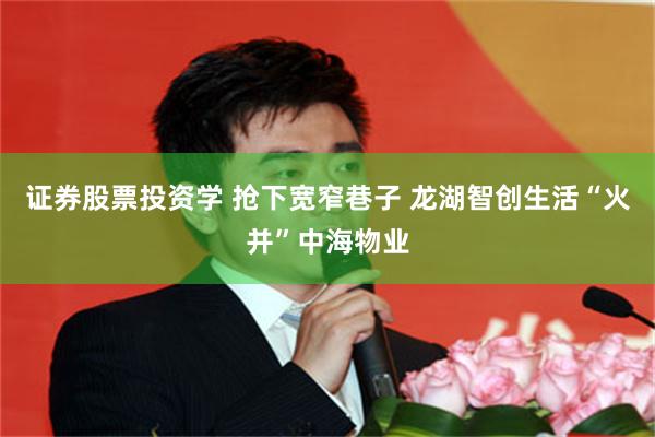 证券股票投资学 抢下宽窄巷子 龙湖智创生活“火并”中海物业