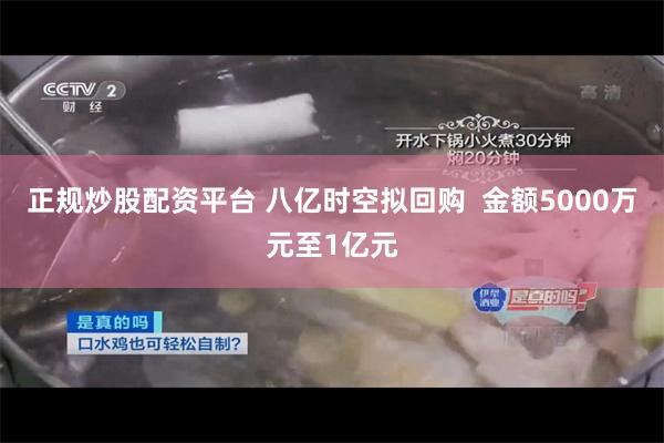 正规炒股配资平台 八亿时空拟回购  金额5000万元至1亿元
