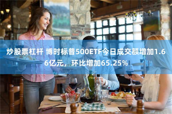 炒股票杠杆 博时标普500ETF今日成交额增加1.66亿元，环比增加65.25%