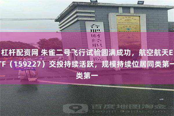 杠杆配资网 朱雀二号飞行试验圆满成功，航空航天ETF（159227）交投持续活跃，规模持续位居同类第一