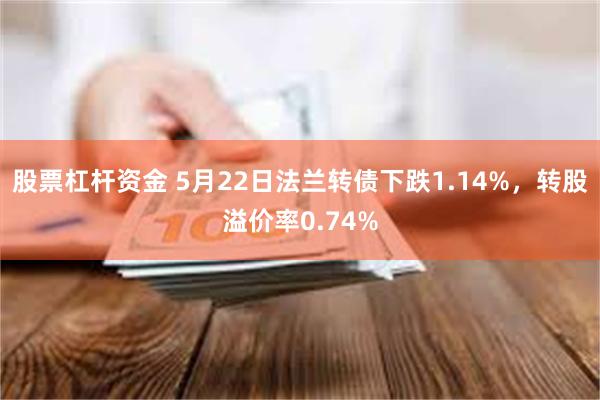 股票杠杆资金 5月22日法兰转债下跌1.14%，转股溢价率0.74%