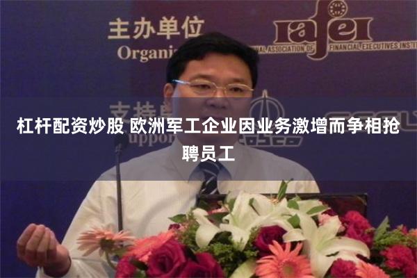 杠杆配资炒股 欧洲军工企业因业务激增而争相抢聘员工
