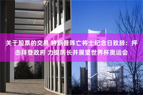 关于股票的交易 特朗普阵亡将士纪念日致辞：抨击拜登政府 力挺防长并展望世界杯奥运会