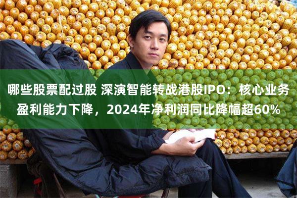 哪些股票配过股 深演智能转战港股IPO：核心业务盈利能力下降，2024年净利润同比降幅超60%