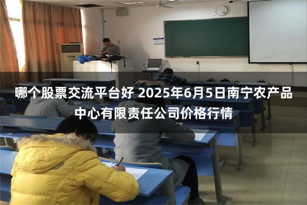 哪个股票交流平台好 2025年6月5日南宁农产品中心有限责任公司价格行情