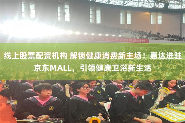 线上股票配资机构 解锁健康消费新主场！惠达进驻京东MALL，引领健康卫浴新生活