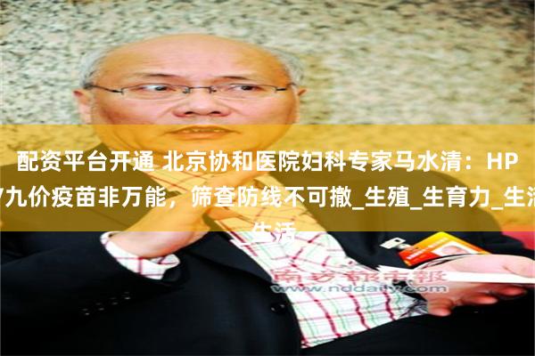 配资平台开通 北京协和医院妇科专家马水清：HPV九价疫苗非万能，筛查防线不可撤_生殖_生育力_生活