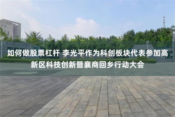 如何做股票杠杆 李光平作为科创板块代表参加高新区科技创新暨襄商回乡行动大会