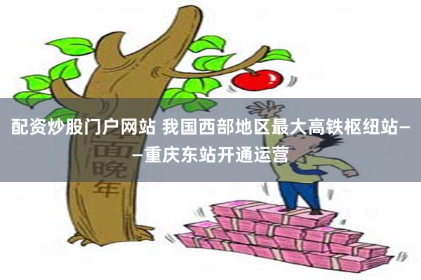 配资炒股门户网站 我国西部地区最大高铁枢纽站——重庆东站开通运营