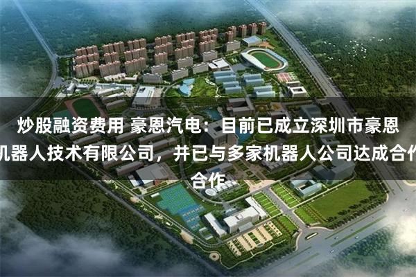 炒股融资费用 豪恩汽电：目前已成立深圳市豪恩机器人技术有限公司，并已与多家机器人公司达成合作