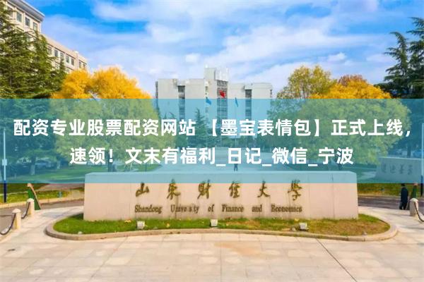 配资专业股票配资网站 【墨宝表情包】正式上线，速领！文末有福利_日记_微信_宁波