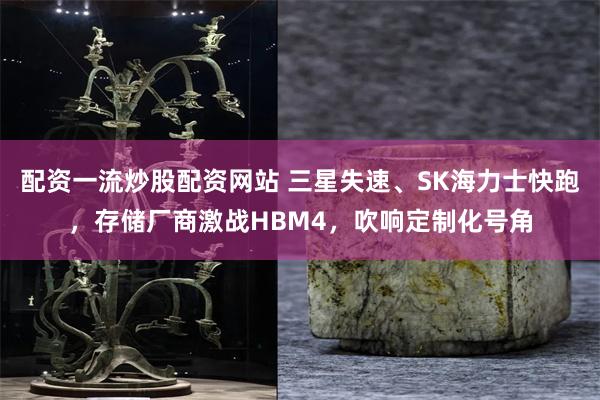 配资一流炒股配资网站 三星失速、SK海力士快跑，存储厂商激战HBM4，吹响定制化号角
