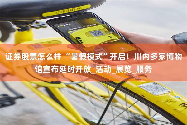 证券股票怎么样 “暑假模式”开启！川内多家博物馆宣布延时开放_活动_展览_服务