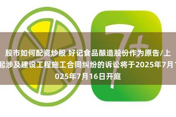 股市如何配资炒股 好记食品酿造股份作为原告/上诉人的1起涉及建设工程施工合同纠纷的诉讼将于2025年7月16日开庭