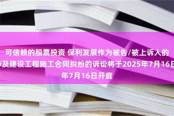 可信赖的股票投资 保利发展作为被告/被上诉人的1起涉及建设工程施工合同纠纷的诉讼将于2025年7月16日开庭