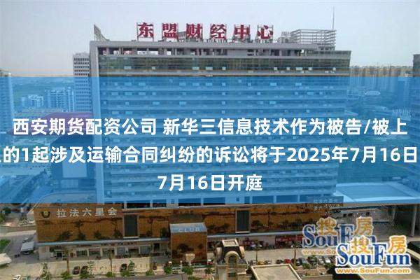 西安期货配资公司 新华三信息技术作为被告/被上诉人的1起涉及运输合同纠纷的诉讼将于2025年7月16日开庭