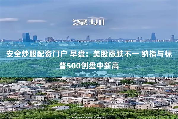 安全炒股配资门户 早盘：美股涨跌不一 纳指与标普500创盘中新高