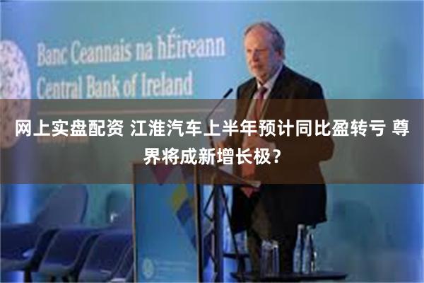 网上实盘配资 江淮汽车上半年预计同比盈转亏 尊界将成新增长极？