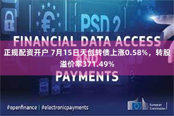 正规配资开户 7月15日天创转债上涨0.58%，转股溢价率371.49%