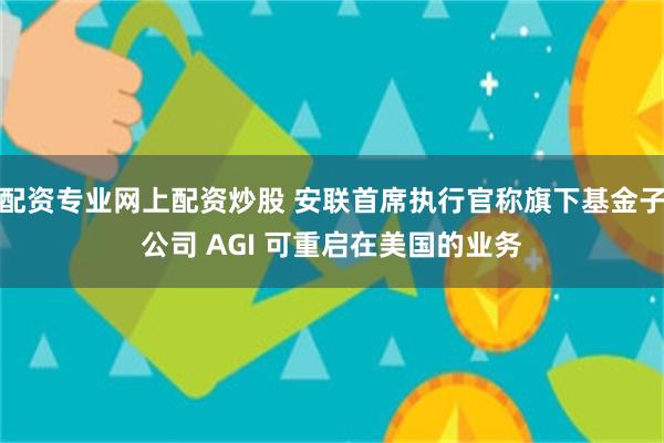 配资专业网上配资炒股 安联首席执行官称旗下基金子公司 AGI 可重启在美国的业务
